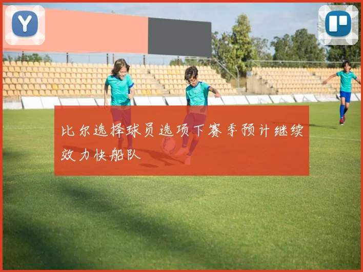 比尔选择球员选项下赛季预计继续效力快船队