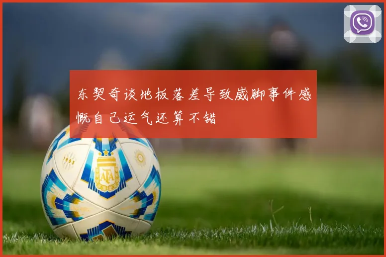 东契奇谈地板落差导致崴脚事件感慨自己运气还算不错