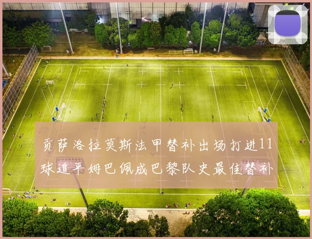 贡萨洛拉莫斯法甲替补出场打进11球追平姆巴佩成巴黎队史最佳替补射手