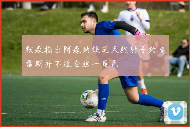 默森指出阿森纳缺乏天然射手约克雷斯并不适合这一角色