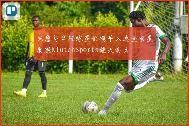 老詹与年轻球星们携手入选全明星展现KlutchSports强大实力