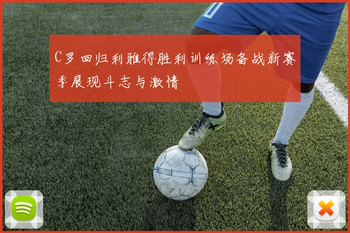 C罗回归利雅得胜利训练场备战新赛季展现斗志与激情