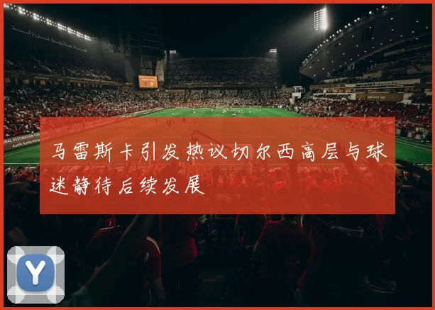 马雷斯卡引发热议切尔西高层与球迷静待后续发展