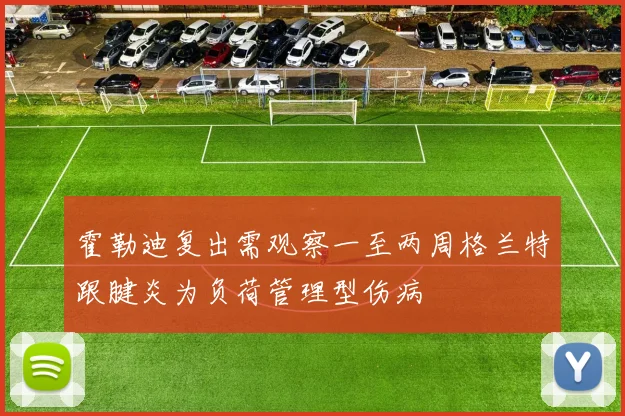 霍勒迪复出需观察一至两周格兰特跟腱炎为负荷管理型伤病