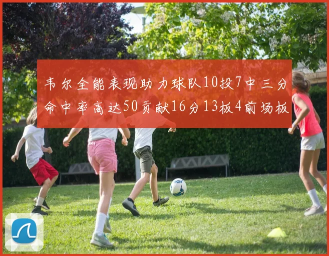 韦尔全能表现助力球队10投7中三分命中率高达50贡献16分13板4前场板