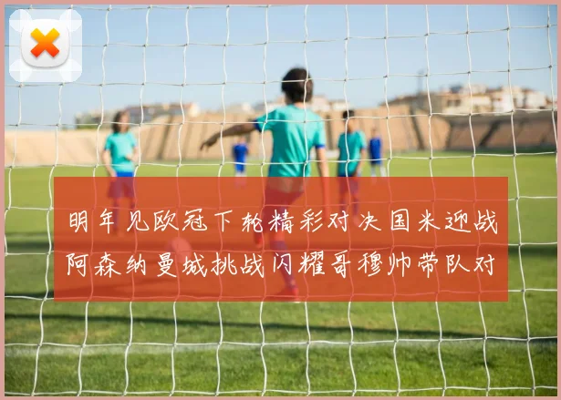 明年见欧冠下轮精彩对决国米迎战阿森纳曼城挑战闪耀哥穆帅带队对阵尤文