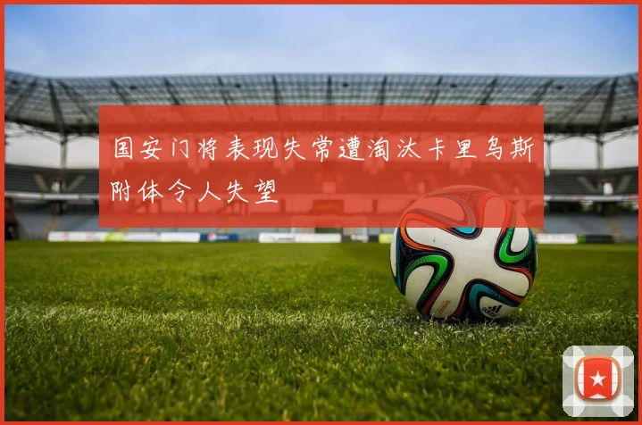 国安门将表现失常遭淘汰卡里乌斯附体令人失望
