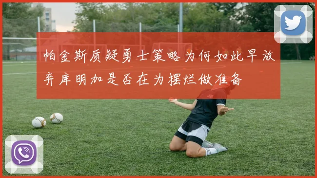 帕金斯质疑勇士策略为何如此早放弃库明加是否在为摆烂做准备