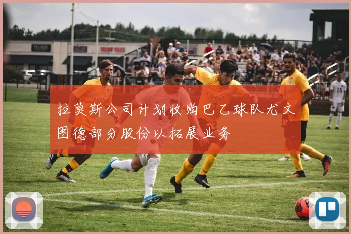 拉莫斯公司计划收购巴乙球队尤文图德部分股份以拓展业务