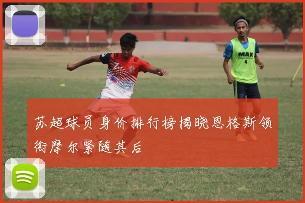 苏超球员身价排行榜揭晓恩格斯领衔摩尔紧随其后
