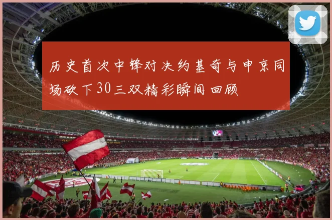 历史首次中锋对决约基奇与申京同场砍下30三双精彩瞬间回顾