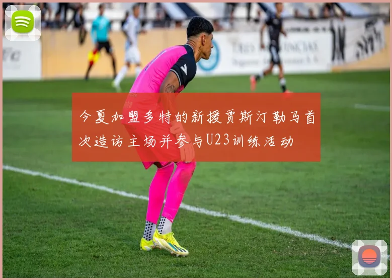 今夏加盟多特的新援贾斯汀勒马首次造访主场并参与U23训练活动