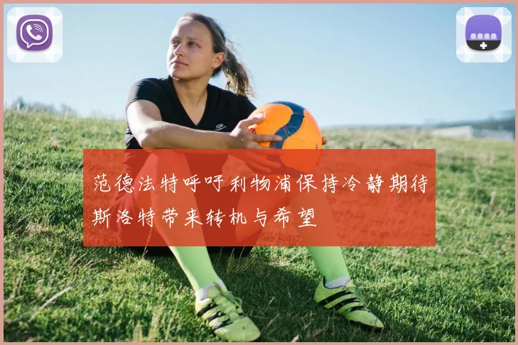 范德法特呼吁利物浦保持冷静期待斯洛特带来转机与希望