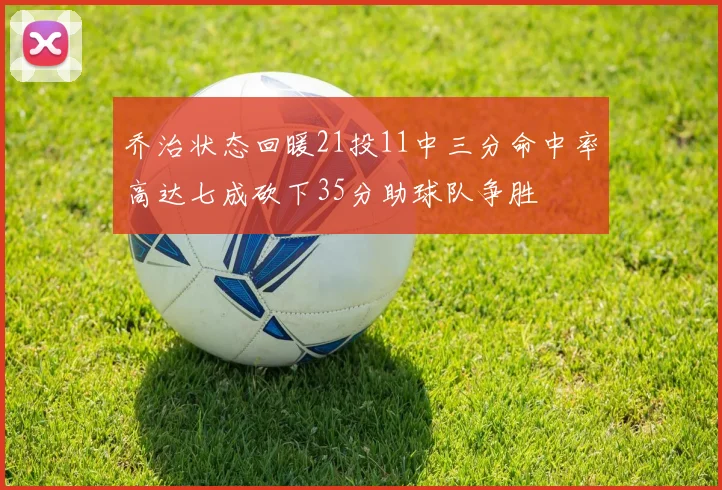 乔治状态回暖21投11中三分命中率高达七成砍下35分助球队争胜