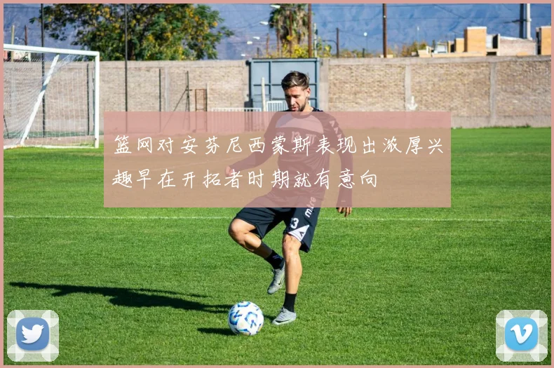 篮网对安芬尼西蒙斯表现出浓厚兴趣早在开拓者时期就有意向