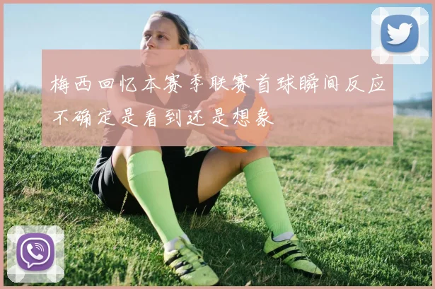 梅西回忆本赛季联赛首球瞬间反应不确定是看到还是想象