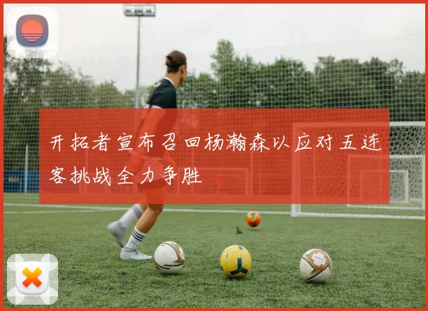 开拓者宣布召回杨瀚森以应对五连客挑战全力争胜