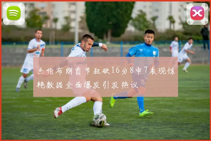 杰伦布朗首节狂砍16分8中7表现惊艳数据全面爆发引发热议