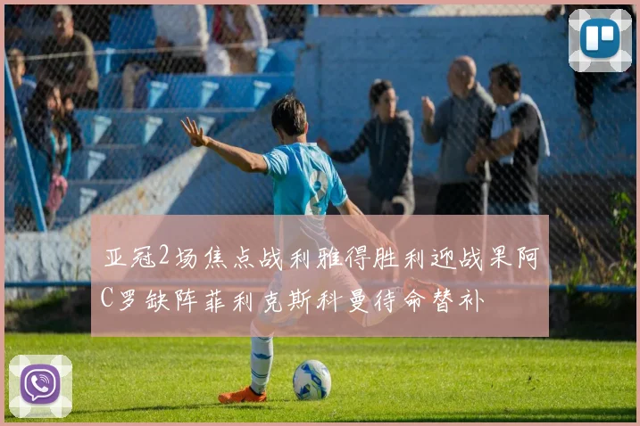 亚冠2场焦点战利雅得胜利迎战果阿C罗缺阵菲利克斯科曼待命替补