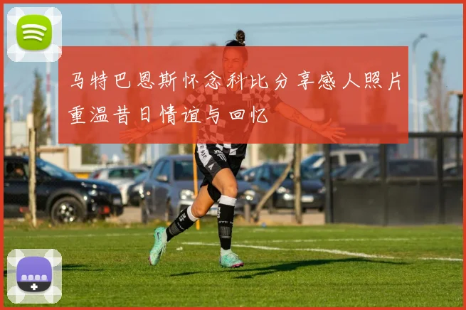 马特巴恩斯怀念科比分享感人照片重温昔日情谊与回忆