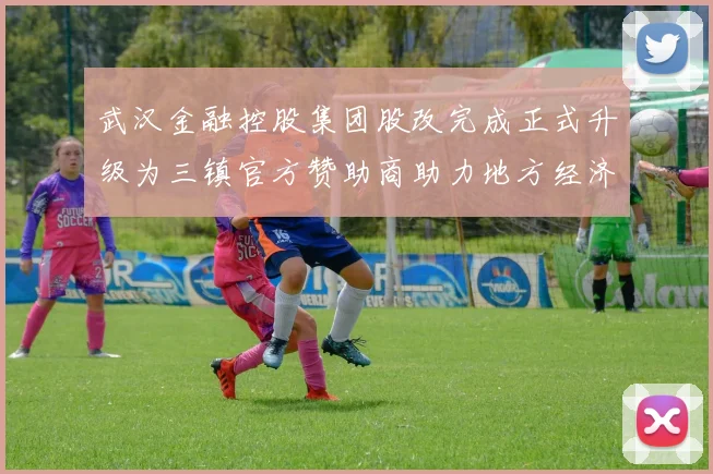 武汉金融控股集团股改完成正式升级为三镇官方赞助商助力地方经济发展