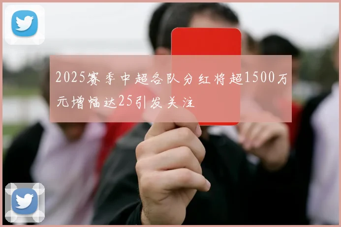 2025赛季中超各队分红将超1500万元增幅达25引发关注