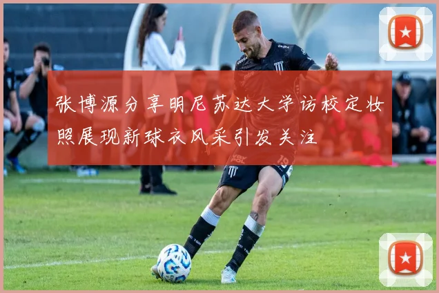 张博源分享明尼苏达大学访校定妆照展现新球衣风采引发关注