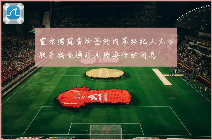 霍尔揭露黄蜂签约内幕经纪人无法联系我竟通过未婚妻传达消息