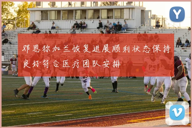邓恩称加兰恢复进展顺利状态保持良好符合医疗团队安排