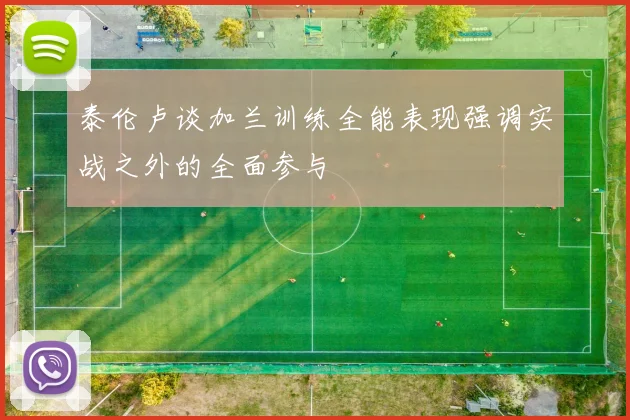 泰伦卢谈加兰训练全能表现强调实战之外的全面参与