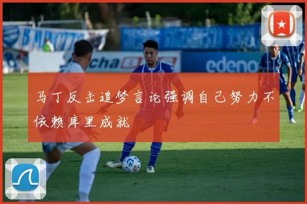 马丁反击追梦言论强调自己努力不依赖库里成就
