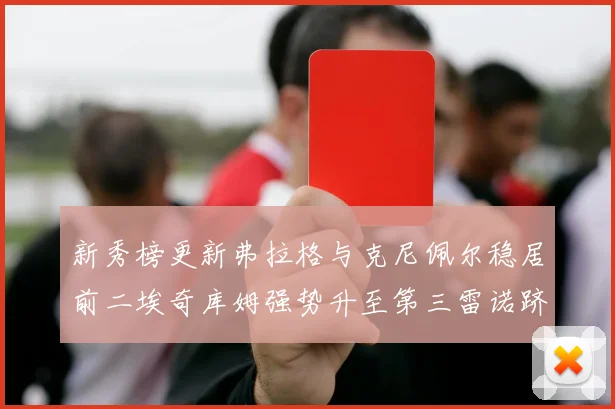 新秀榜更新弗拉格与克尼佩尔稳居前二埃奇库姆强势升至第三雷诺跻身第八名