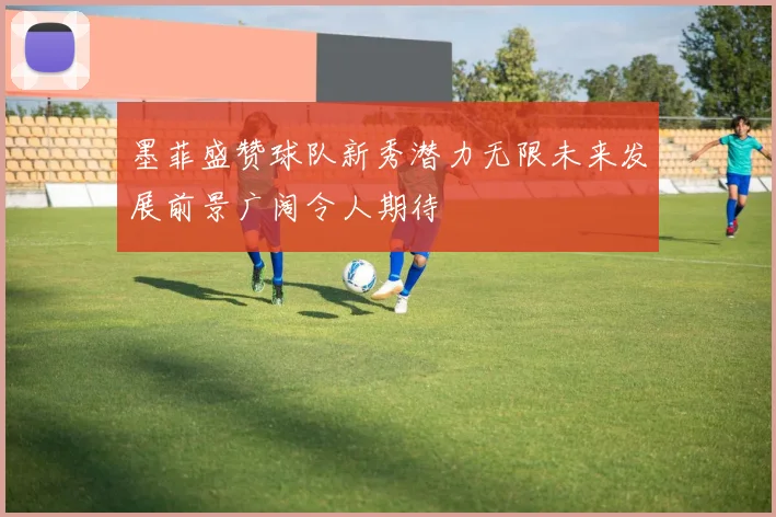 墨菲盛赞球队新秀潜力无限未来发展前景广阔令人期待