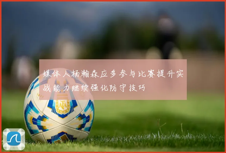 媒体人杨瀚森应多参与比赛提升实战能力继续强化防守技巧