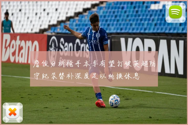 詹俊分析枪手本季有望打破英超防守纪录替补深度足以轮换休息
