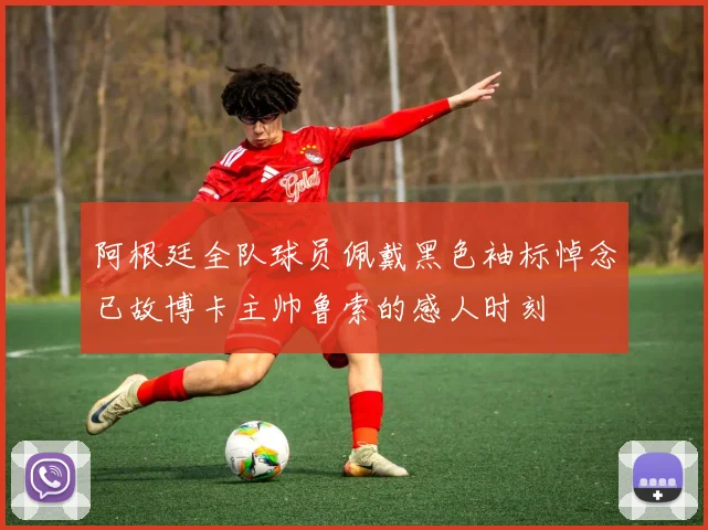 阿根廷全队球员佩戴黑色袖标悼念已故博卡主帅鲁索的感人时刻