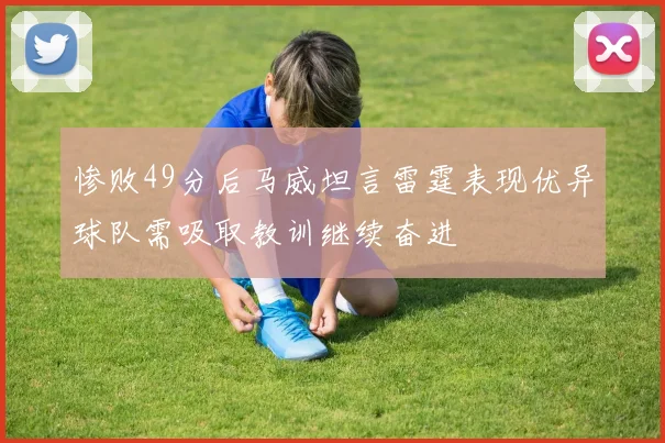 惨败49分后马威坦言雷霆表现优异球队需吸取教训继续奋进