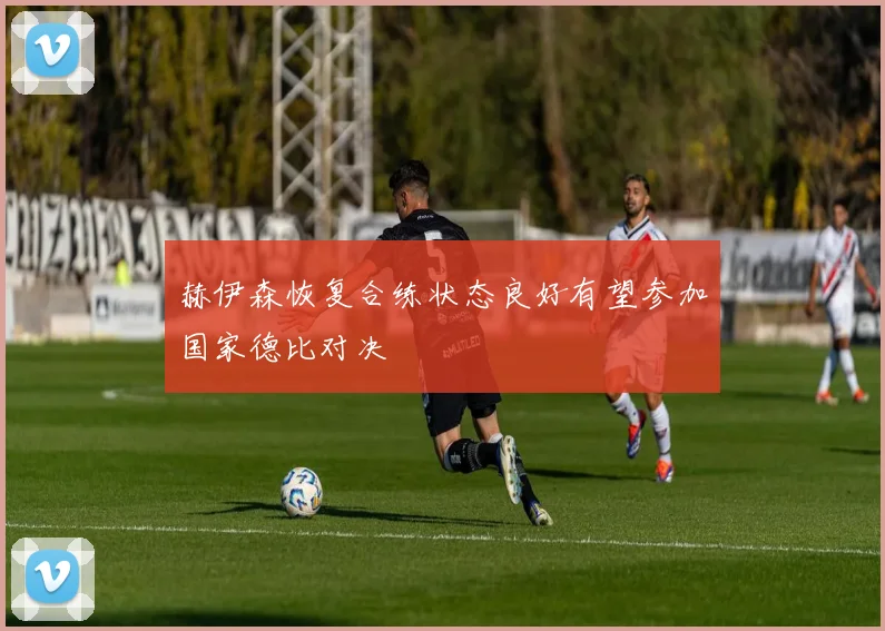 赫伊森恢复合练状态良好有望参加国家德比对决