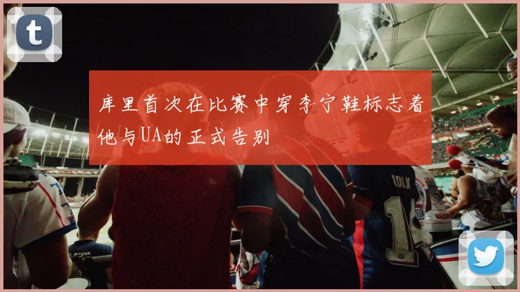 库里首次在比赛中穿李宁鞋标志着他与UA的正式告别