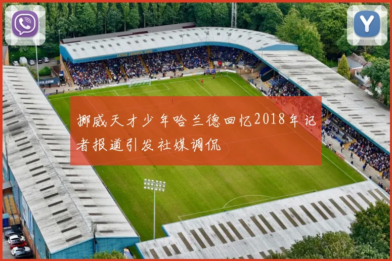 挪威天才少年哈兰德回忆2018年记者报道引发社媒调侃