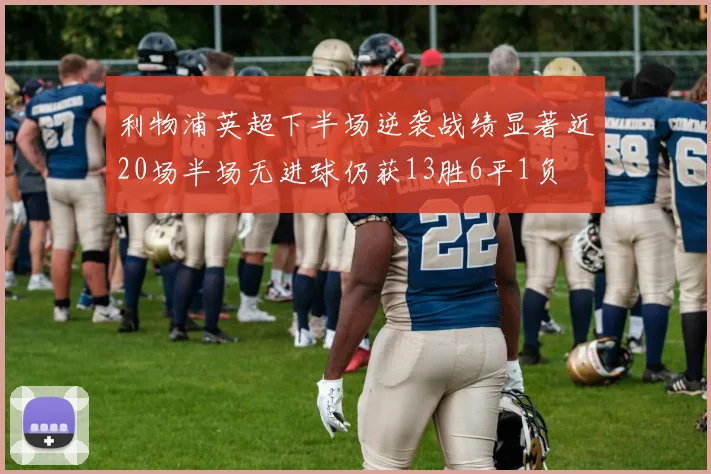 利物浦英超下半场逆袭战绩显著近20场半场无进球仍获13胜6平1负